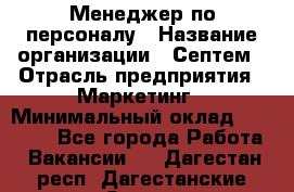 Менеджер по персоналу › Название организации ­ Септем › Отрасль предприятия ­ Маркетинг › Минимальный оклад ­ 25 000 - Все города Работа » Вакансии   . Дагестан респ.,Дагестанские Огни г.